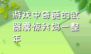 游戏中奇葩的武器震惊我妈一整年