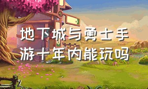 地下城与勇士手游十年内能玩吗