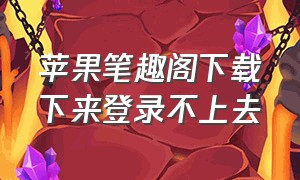 苹果笔趣阁下载下来登录不上去