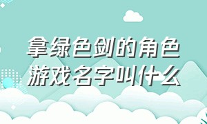 拿绿色剑的角色游戏名字叫什么