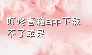 叮咚音箱app下载不了苹果