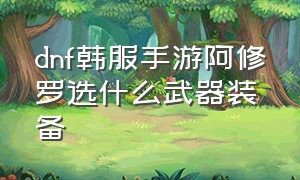 dnf韩服手游阿修罗选什么武器装备