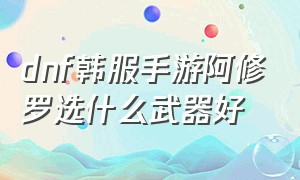 dnf韩服手游阿修罗选什么武器好