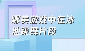 娜美游戏中在泳池跳舞片段