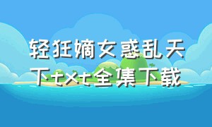 轻狂嫡女惑乱天下txt全集下载