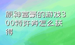 原神富豪的游戏300特许券怎么获得