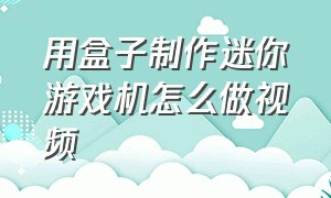 用盒子制作迷你游戏机怎么做视频