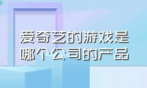 爱奇艺的游戏是哪个公司的产品