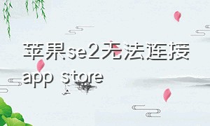 苹果se2无法连接app store