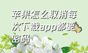 苹果怎么取消每次下载app都要密码