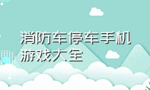 消防车停车手机游戏大全