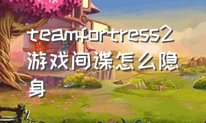 teamfortress2游戏间谍怎么隐身