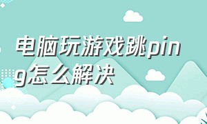 电脑玩游戏跳ping怎么解决