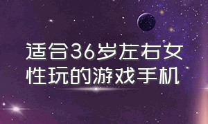 适合36岁左右女性玩的游戏手机