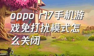 oppo r17手机游戏免打扰模式怎么关闭