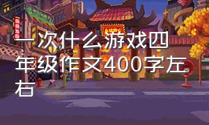 一次什么游戏四年级作文400字左右