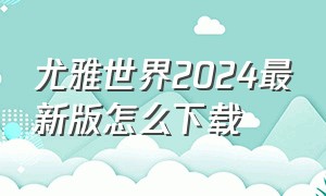 尤雅世界2024最新版怎么下载