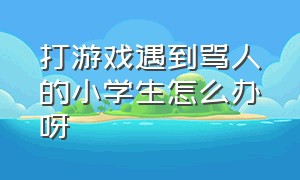 打游戏遇到骂人的小学生怎么办呀