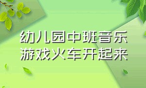 幼儿园中班音乐游戏火车开起来