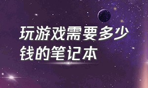 玩游戏需要多少钱的笔记本