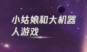 小姑娘和大机器人游戏