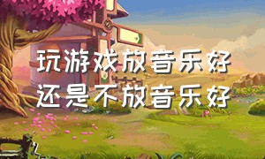 玩游戏放音乐好还是不放音乐好