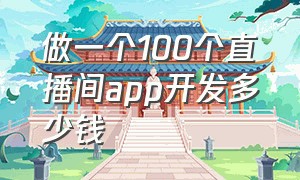 做一个100个直播间app开发多少钱