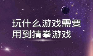 玩什么游戏需要用到猜拳游戏