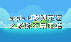 apple id被锁定怎么解除不用电话