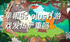 苹果6s plus打游戏发热严重吗