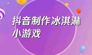 抖音制作冰淇淋小游戏