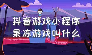 抖音游戏小程序果冻游戏叫什么