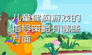 儿童建构游戏的指导策略有哪些方面