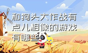 和狗头大作战有点儿相像的游戏有哪些