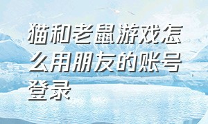 猫和老鼠游戏怎么用朋友的账号登录