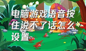 电脑游戏语音按住说不了话怎么设置