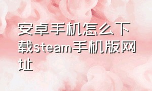 安卓手机怎么下载steam手机版网址