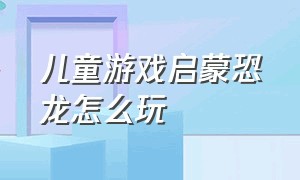 儿童游戏启蒙恐龙怎么玩