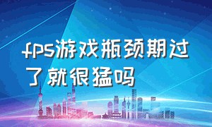 fps游戏瓶颈期过了就很猛吗