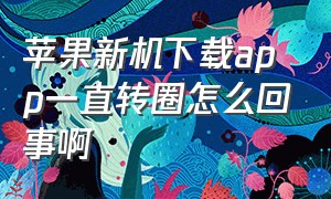 苹果新机下载app一直转圈怎么回事啊