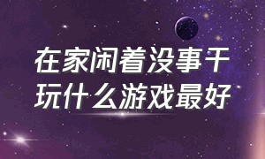 在家闲着没事干玩什么游戏最好