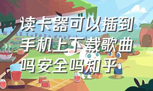 读卡器可以插到手机上下载歌曲吗安全吗知乎