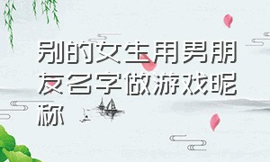 别的女生用男朋友名字做游戏昵称