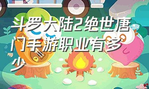 斗罗大陆2绝世唐门手游职业有多少