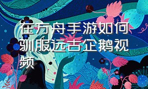 在方舟手游如何驯服远古企鹅视频