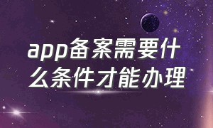 app备案需要什么条件才能办理