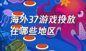 海外37游戏投放在哪些地区