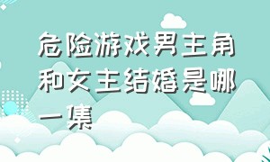 危险游戏男主角和女主结婚是哪一集