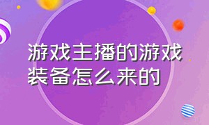 游戏主播的游戏装备怎么来的