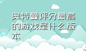 奥特曼评分最高的游戏是什么版本